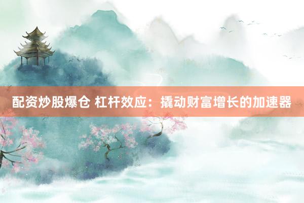 配资炒股爆仓 杠杆效应：撬动财富增长的加速器