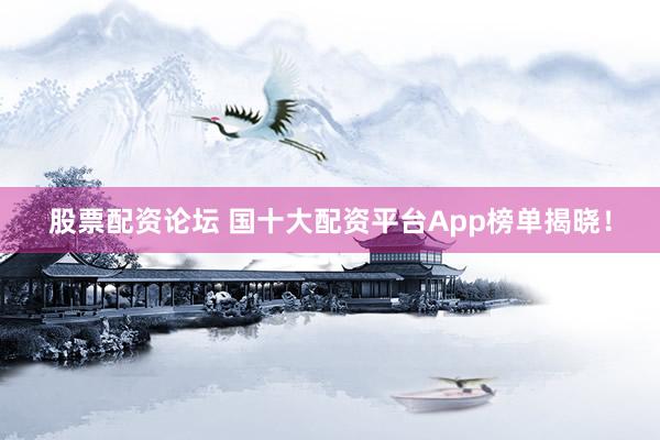 股票配资论坛 国十大配资平台App榜单揭晓！