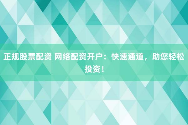 正规股票配资 网络配资开户：快速通道，助您轻松投资！