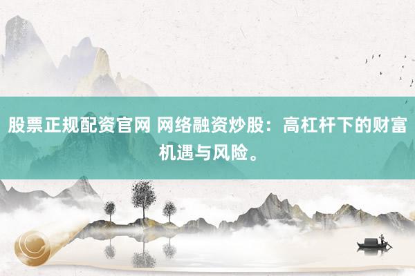 股票正规配资官网 网络融资炒股：高杠杆下的财富机遇与风险。