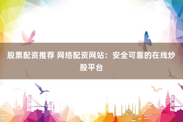 股票配资推荐 网络配资网站：安全可靠的在线炒股平台