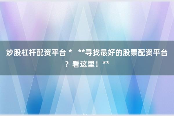 炒股杠杆配资平台 *   **寻找最好的股票配资平台？看这里！**