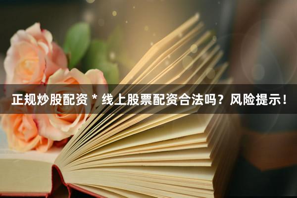 正规炒股配资 * 线上股票配资合法吗？风险提示！