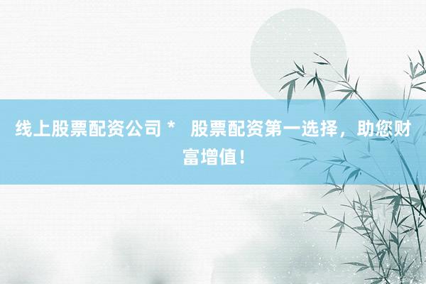 线上股票配资公司 *   股票配资第一选择，助您财富增值！