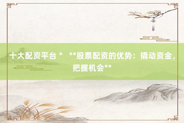 十大配资平台 *   **股票配资的优势：撬动资金，把握机会**