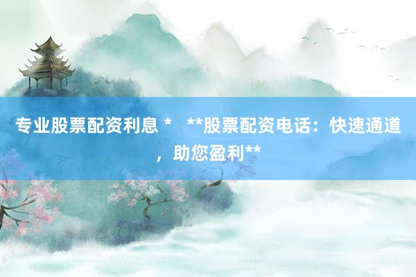 专业股票配资利息 *   **股票配资电话：快速通道，助您盈利**