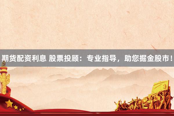期货配资利息 股票投顾：专业指导，助您掘金股市！