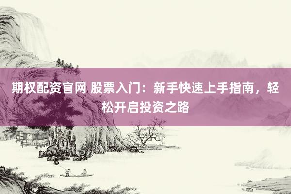期权配资官网 股票入门：新手快速上手指南，轻松开启投资之路