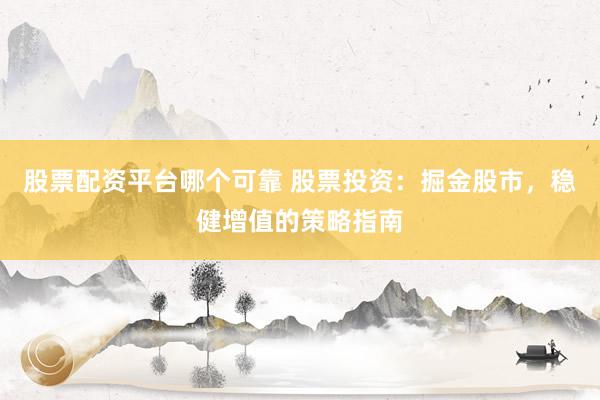 股票配资平台哪个可靠 股票投资：掘金股市，稳健增值的策略指南