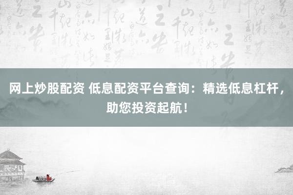 网上炒股配资 低息配资平台查询：精选低息杠杆，助您投资起航！