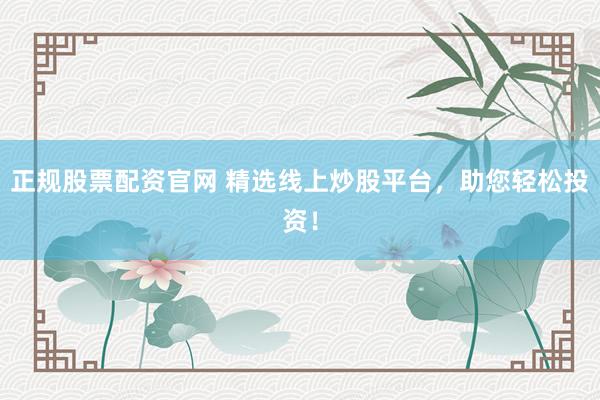 正规股票配资官网 精选线上炒股平台，助您轻松投资！