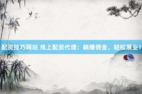 配资技巧网站 线上配资代理：躺赚佣金，轻松展业！