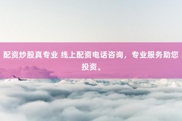 配资炒股真专业 线上配资电话咨询，专业服务助您投资。