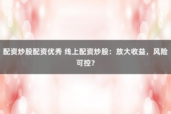 配资炒股配资优秀 线上配资炒股：放大收益，风险可控？