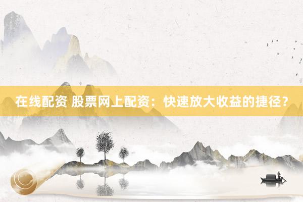 在线配资 股票网上配资：快速放大收益的捷径？