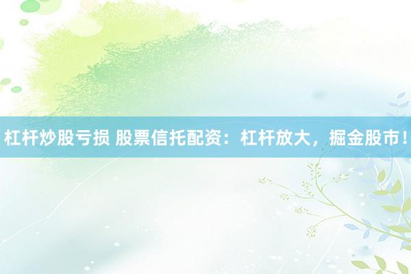 杠杆炒股亏损 股票信托配资：杠杆放大，掘金股市！