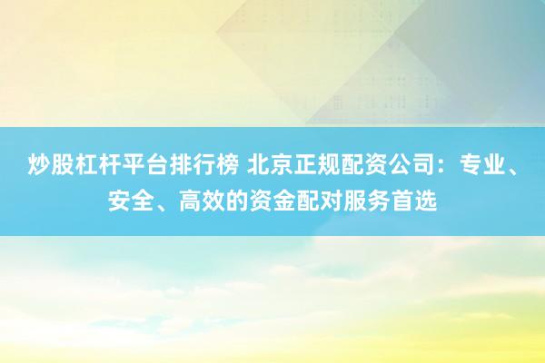 炒股杠杆平台排行榜 北京正规配资公司：专业、安全、高效的资金配对服务首选