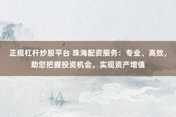 正规杠杆炒股平台 珠海配资服务：专业、高效，助您把握投资机会，实现资产增值