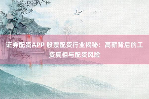 证券配资APP 股票配资行业揭秘：高薪背后的工资真相与配资风险