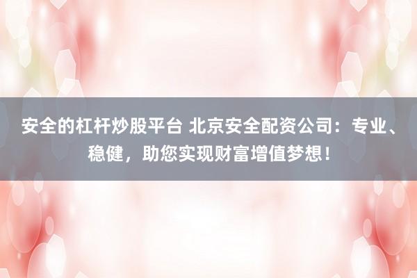 安全的杠杆炒股平台 北京安全配资公司：专业、稳健，助您实现财富增值梦想！