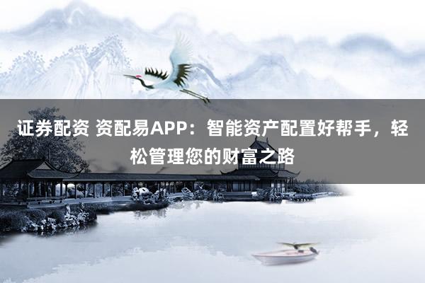 证券配资 资配易APP：智能资产配置好帮手，轻松管理您的财富之路