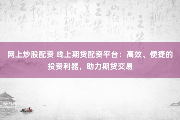 网上炒股配资 线上期货配资平台：高效、便捷的投资利器，助力期货交易