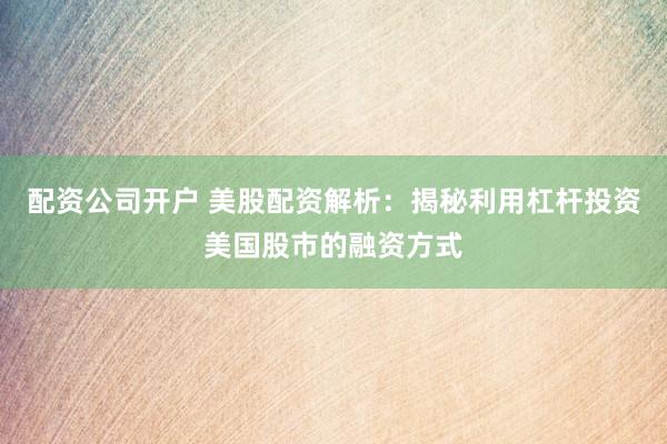 配资公司开户 美股配资解析：揭秘利用杠杆投资美国股市的融资方式