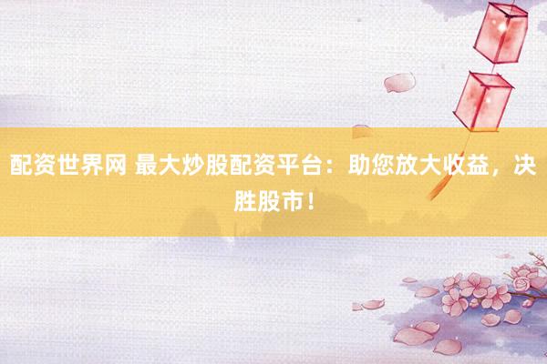配资世界网 最大炒股配资平台：助您放大收益，决胜股市！
