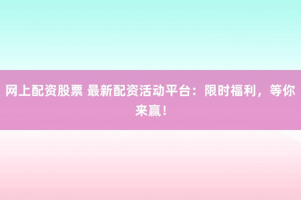 网上配资股票 最新配资活动平台：限时福利，等你来赢！