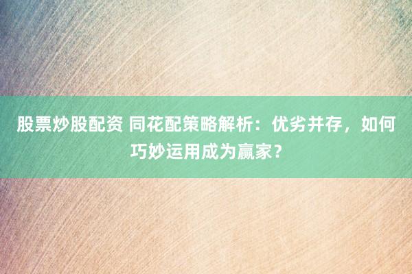 股票炒股配资 同花配策略解析：优劣并存，如何巧妙运用成为赢家？