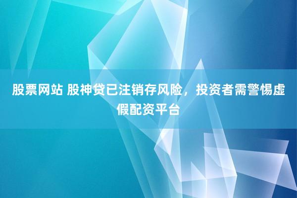 股票网站 股神贷已注销存风险，投资者需警惕虚假配资平台
