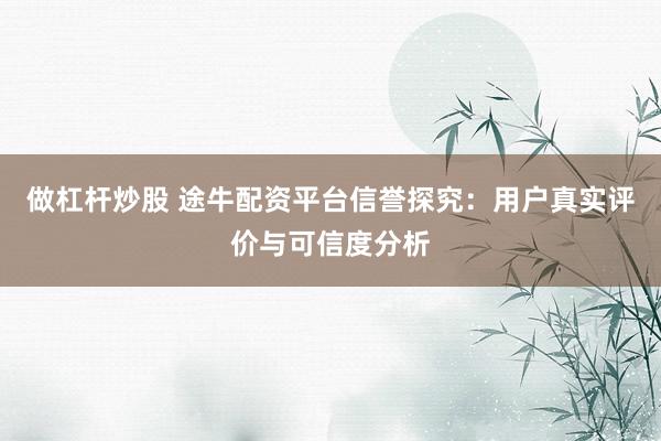 做杠杆炒股 途牛配资平台信誉探究：用户真实评价与可信度分析