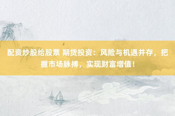 配资炒股给股票 期货投资：风险与机遇并存，把握市场脉搏，实现财富增值！