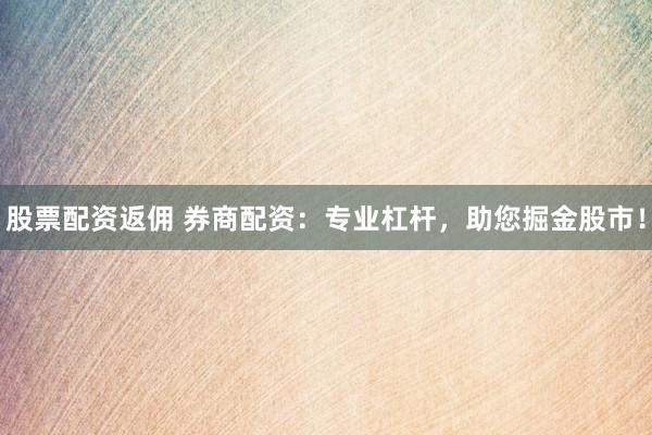 股票配资返佣 券商配资：专业杠杆，助您掘金股市！