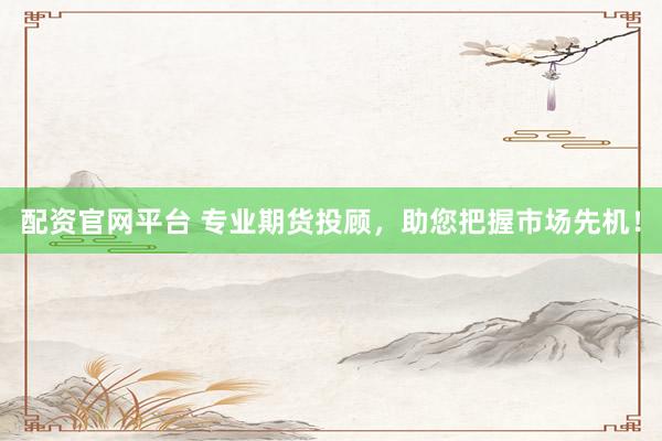 配资官网平台 专业期货投顾，助您把握市场先机！