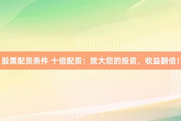 股票配资条件 十倍配资：放大您的投资，收益翻倍！