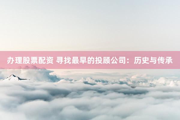 办理股票配资 寻找最早的投顾公司：历史与传承