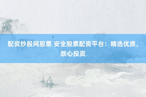 配资炒股网股票 安全股票配资平台：精选优质，放心投资