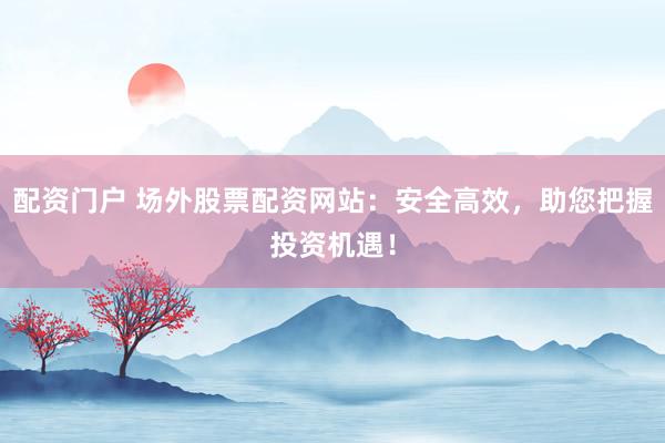 配资门户 场外股票配资网站：安全高效，助您把握投资机遇！
