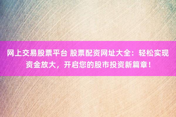 网上交易股票平台 股票配资网址大全：轻松实现资金放大，开启您的股市投资新篇章！