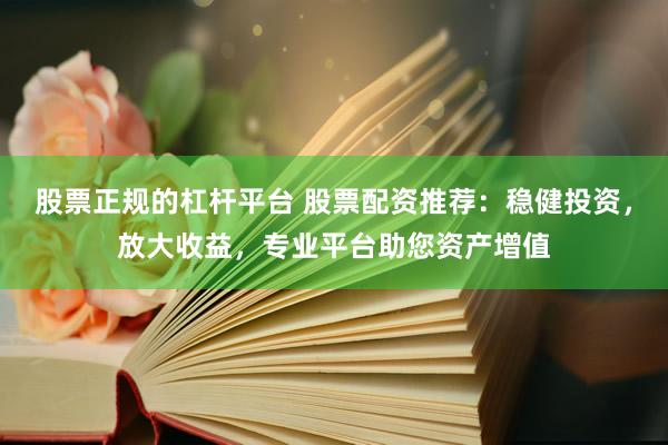 股票正规的杠杆平台 股票配资推荐：稳健投资，放大收益，专业平台助您资产增值