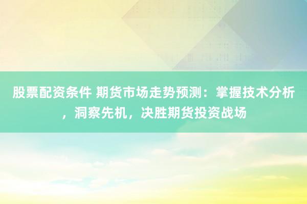 股票配资条件 期货市场走势预测：掌握技术分析，洞察先机，决胜期货投资战场