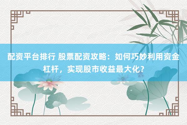 配资平台排行 股票配资攻略：如何巧妙利用资金杠杆，实现股市收益最大化？