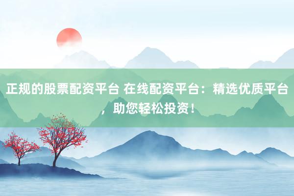 正规的股票配资平台 在线配资平台：精选优质平台，助您轻松投资！