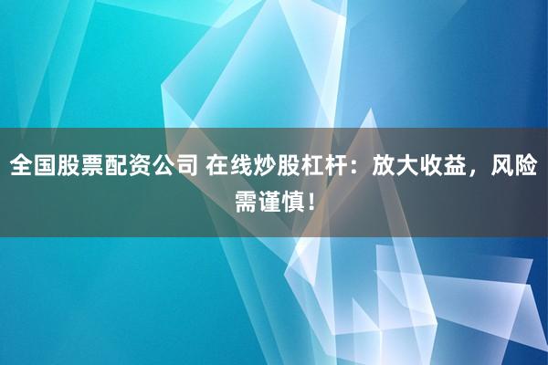 全国股票配资公司 在线炒股杠杆：放大收益，风险需谨慎！