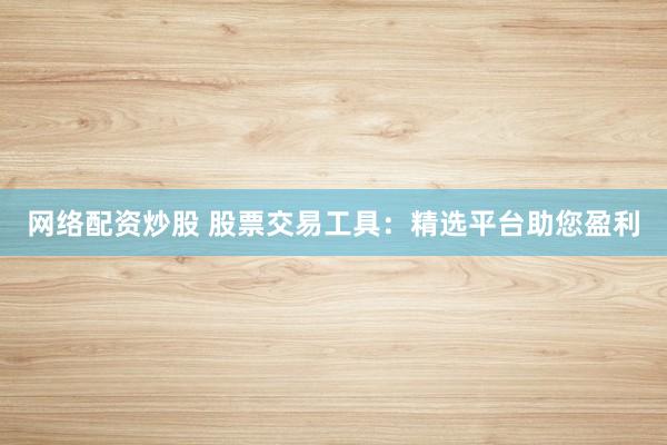网络配资炒股 股票交易工具：精选平台助您盈利
