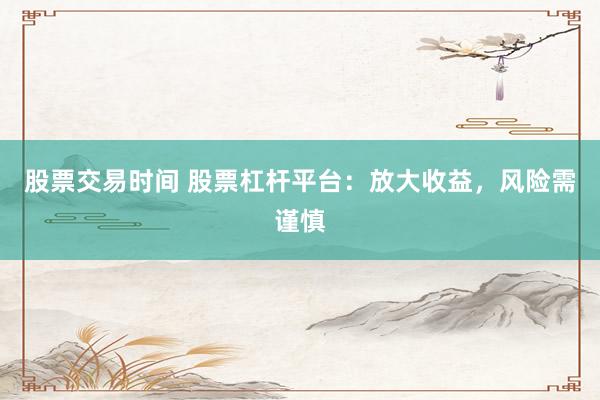 股票交易时间 股票杠杆平台：放大收益，风险需谨慎
