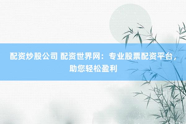 配资炒股公司 配资世界网：专业股票配资平台，助您轻松盈利