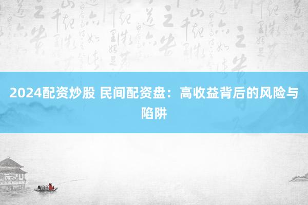 2024配资炒股 民间配资盘：高收益背后的风险与陷阱