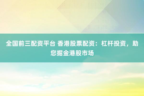 全国前三配资平台 香港股票配资：杠杆投资，助您掘金港股市场